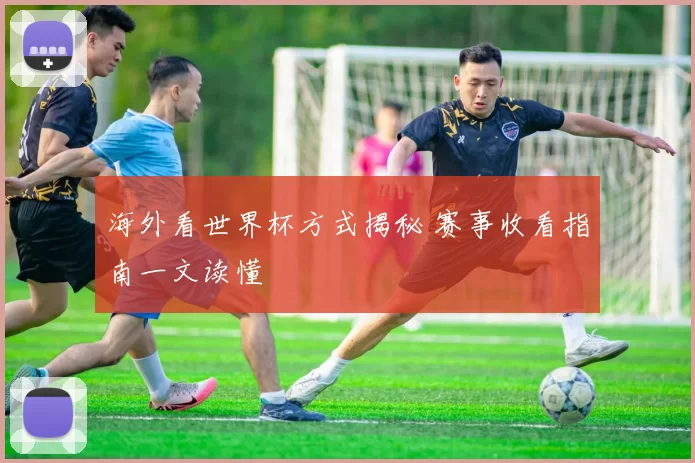 海外看世界杯方式揭秘 赛事收看指南一文读懂