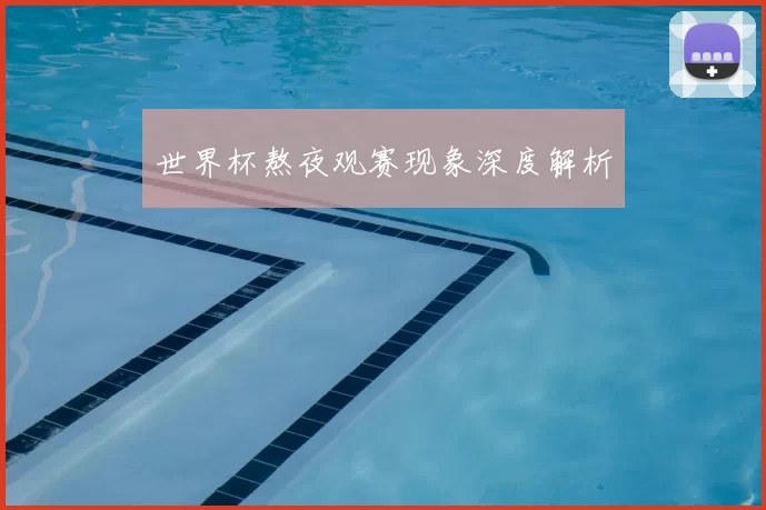世界杯熬夜观赛现象深度解析