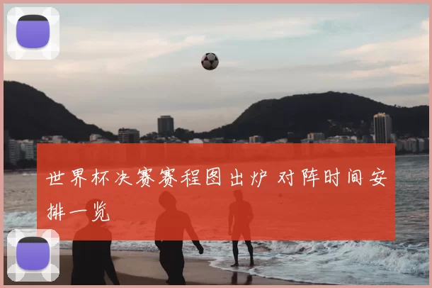 世界杯决赛赛程图出炉 对阵时间安排一览