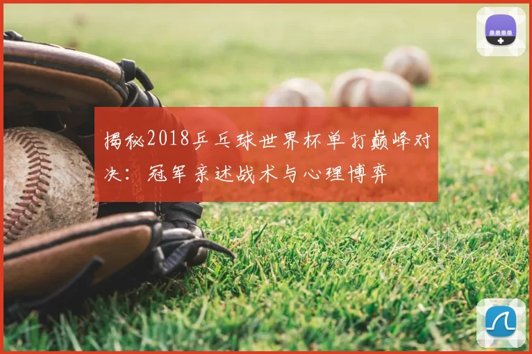 揭秘2018乒乓球世界杯单打巅峰对决:冠军亲述战术与心理博弈