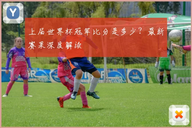 上届世界杯冠军比分是多少?最新赛果深度解读