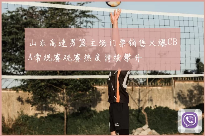 山东高速男篮主场门票销售火爆CBA常规赛观赛热度持续攀升