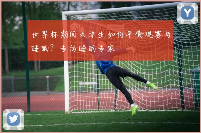 世界杯期间大学生如何平衡观赛与睡眠?专访睡眠专家