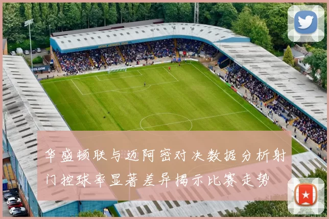 华盛顿联与迈阿密对决数据分析射门控球率显著差异揭示比赛走势