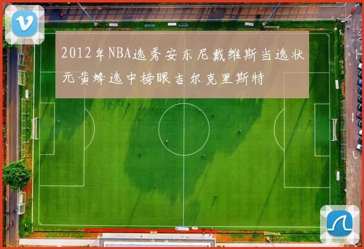 2012年NBA选秀安东尼戴维斯当选状元黄蜂选中榜眼吉尔克里斯特