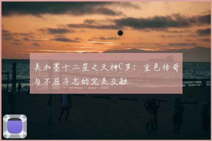 美加墨十二星之天神C罗：金色传奇与不屈斗志的完美交融