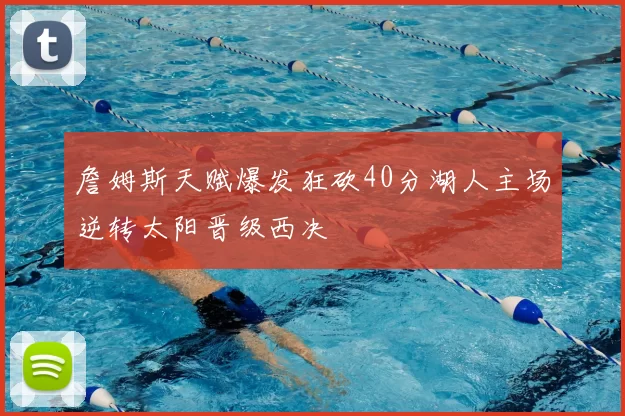 詹姆斯天赋爆发狂砍40分湖人主场逆转太阳晋级西决