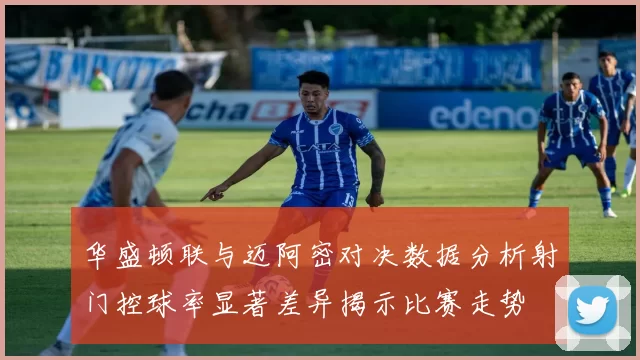 华盛顿联与迈阿密对决数据分析射门控球率显著差异揭示比赛走势