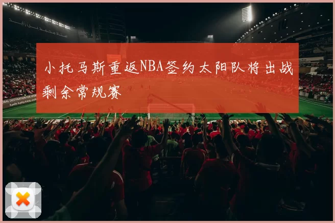 小托马斯重返NBA签约太阳队将出战剩余常规赛