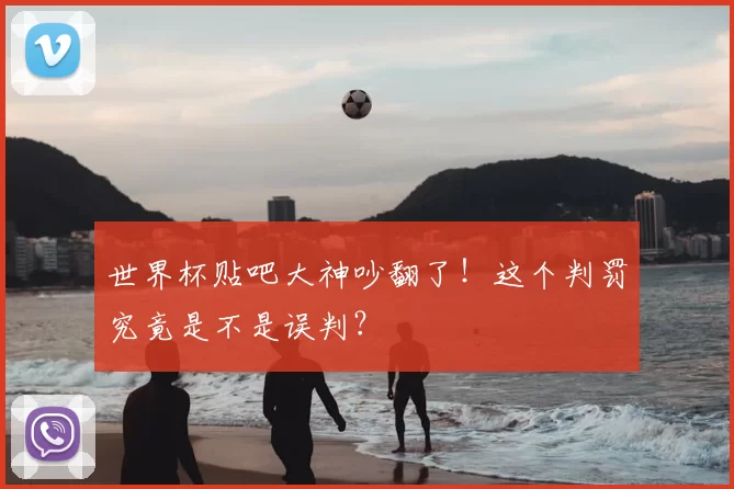 世界杯贴吧大神吵翻了!这个判罚究竟是不是误判?