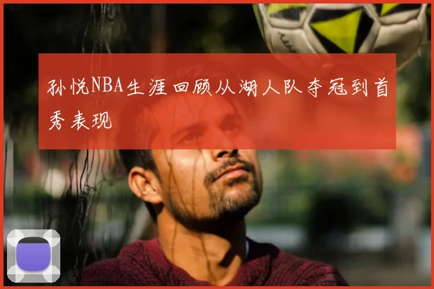 孙悦NBA生涯回顾从湖人队夺冠到首秀表现