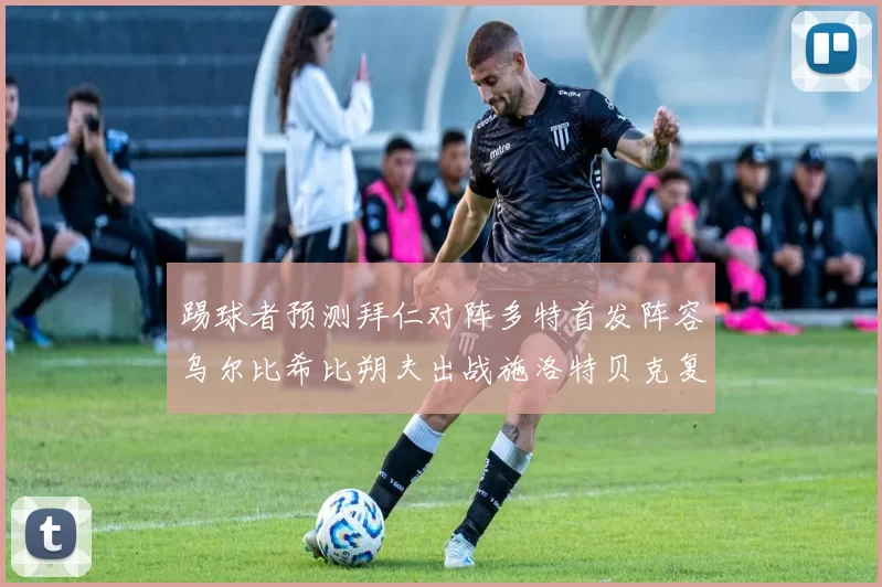 踢球者预测拜仁对阵多特首发阵容乌尔比希比朔夫出战施洛特贝克复出