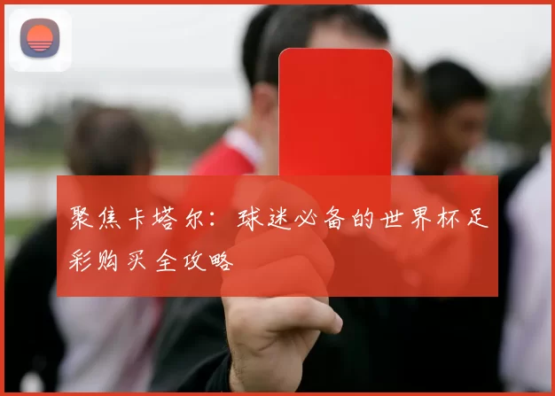 聚焦卡塔尔:球迷必备的世界杯足彩购买全攻略