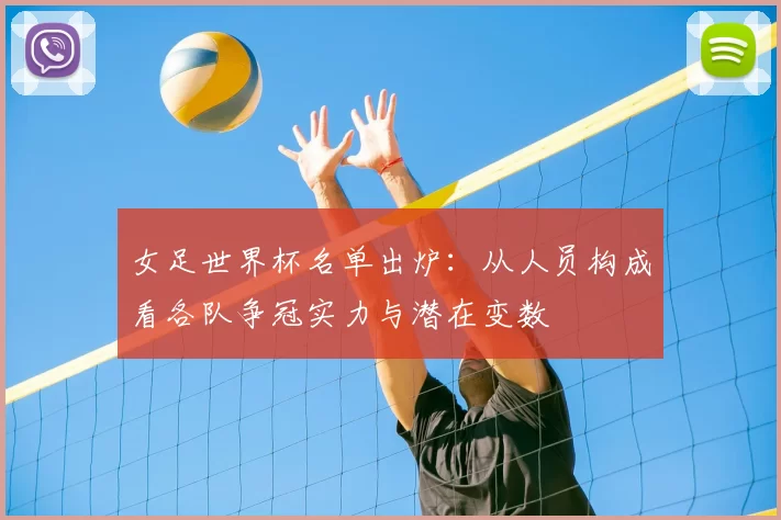 女足世界杯名单出炉:从人员构成看各队争冠实力与潜在变数