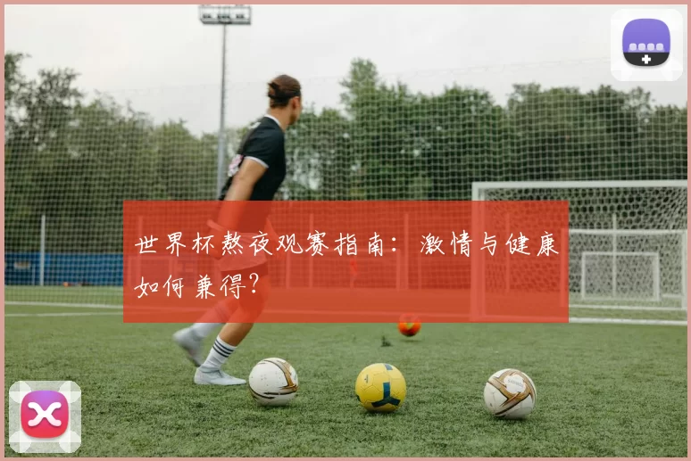 世界杯熬夜观赛指南:激情与健康如何兼得?