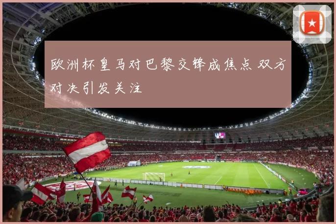 欧洲杯皇马对巴黎交锋成焦点 双方对决引发关注