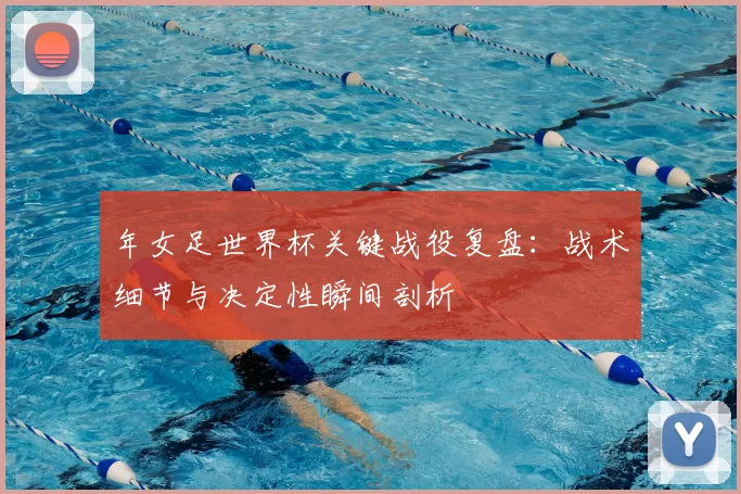 年女足世界杯关键战役复盘：战术细节与决定性瞬间剖析