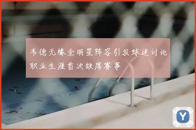 韦德无缘全明星阵容引发球迷讨论职业生涯首次缺席赛事