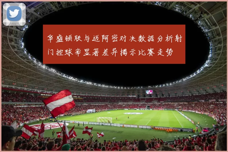 华盛顿联与迈阿密对决数据分析射门控球率显著差异揭示比赛走势