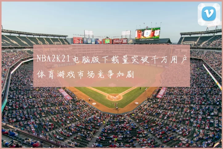 NBA2K21电脑版下载量突破千万用户体育游戏市场竞争加剧