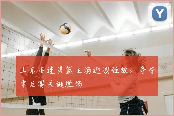 山东高速男篮主场迎战强敌，争夺季后赛关键胜场