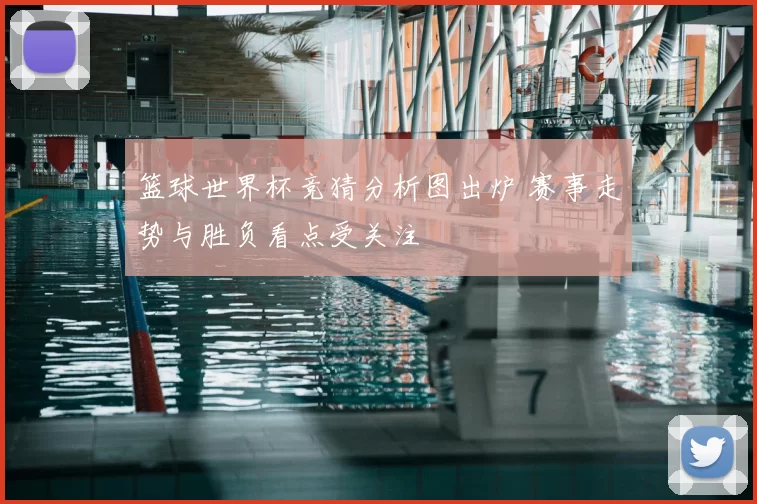 篮球世界杯竞猜分析图出炉 赛事走势与胜负看点受关注
