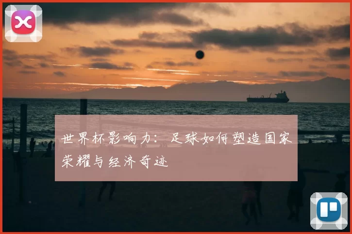 世界杯影响力：足球如何塑造国家荣耀与经济奇迹