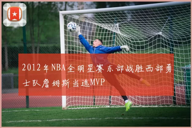 2012年NBA全明星赛东部战胜西部勇士队詹姆斯当选MVP