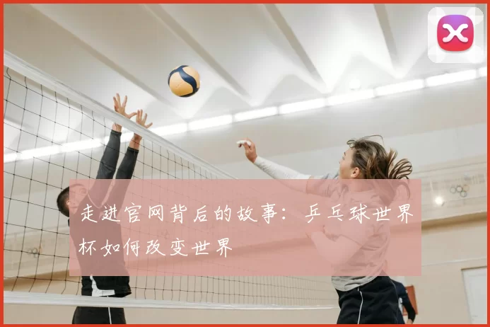 走进官网背后的故事:乒乓球世界杯如何改变世界