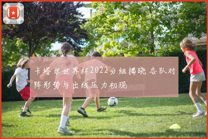 卡塔尔世界杯2022分组揭晓 各队对阵形势与出线压力初现