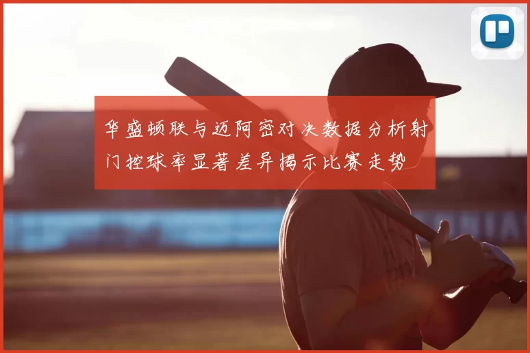 华盛顿联与迈阿密对决数据分析射门控球率显著差异揭示比赛走势