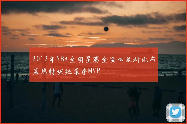2012年NBA全明星赛全场回放科比布莱恩特破纪录夺MVP