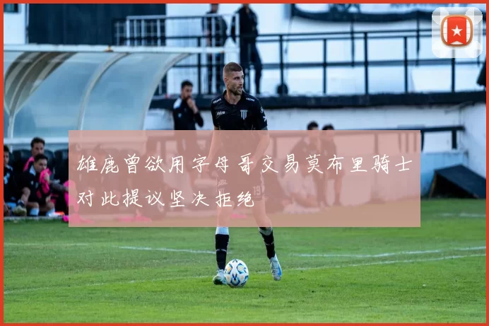 雄鹿曾欲用字母哥交易莫布里骑士对此提议坚决拒绝