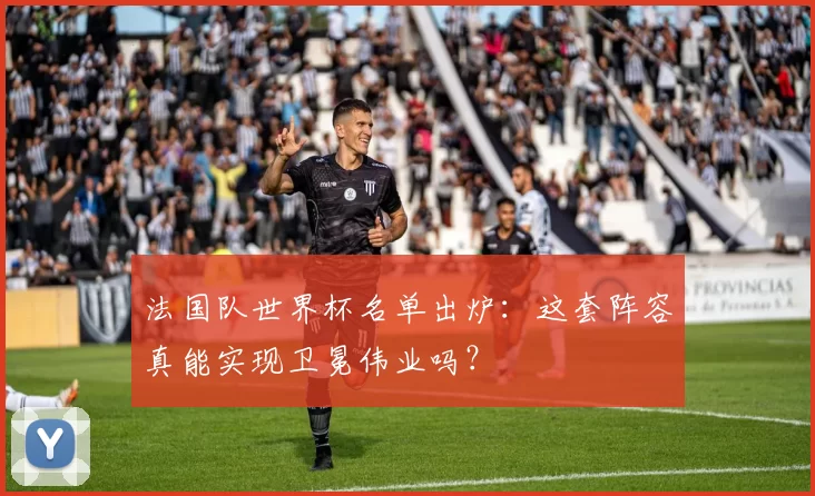 法国队世界杯名单出炉：这套阵容真能实现卫冕伟业吗？
