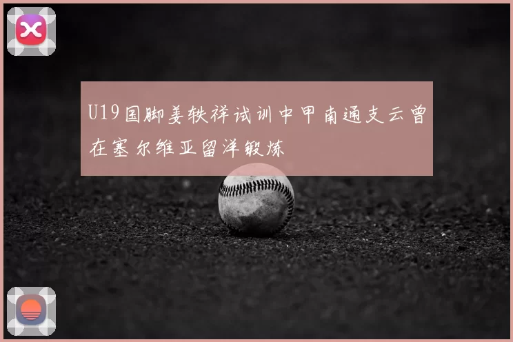 U19国脚姜轶祥试训中甲南通支云曾在塞尔维亚留洋锻炼