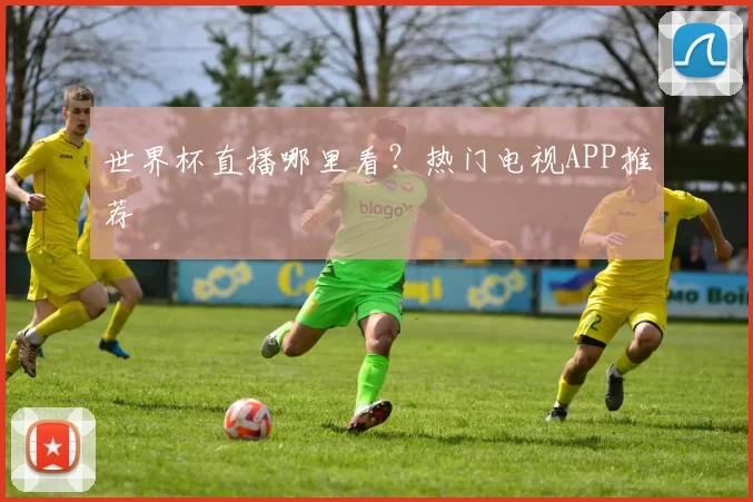 世界杯直播哪里看？热门电视APP推荐
