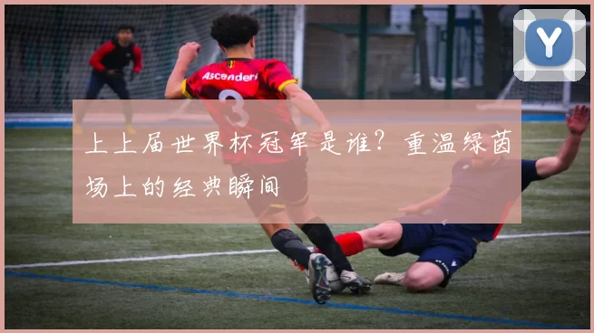上上届世界杯冠军是谁?重温绿茵场上的经典瞬间