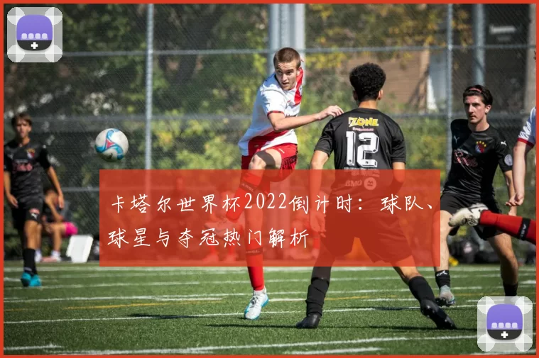 卡塔尔世界杯2022倒计时：球队、球星与夺冠热门解析