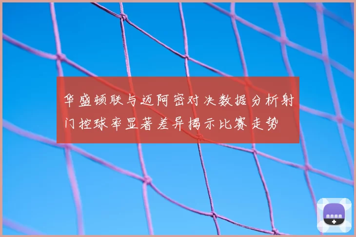 华盛顿联与迈阿密对决数据分析射门控球率显著差异揭示比赛走势