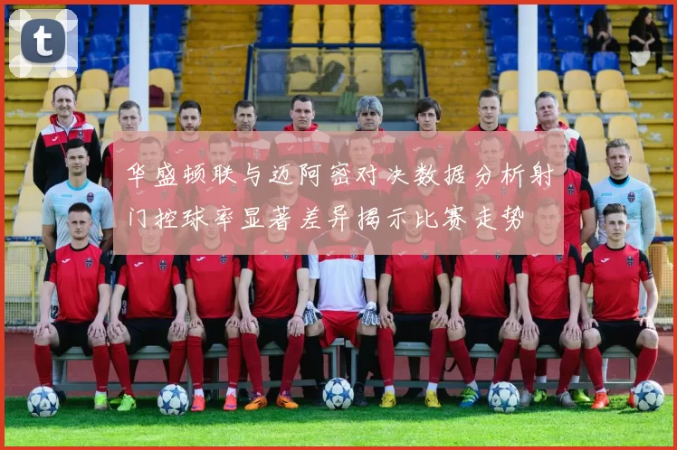 华盛顿联与迈阿密对决数据分析射门控球率显著差异揭示比赛走势