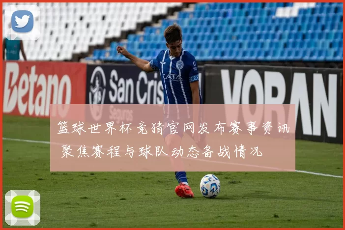 篮球世界杯竞猜官网发布赛事资讯 聚焦赛程与球队动态备战情况