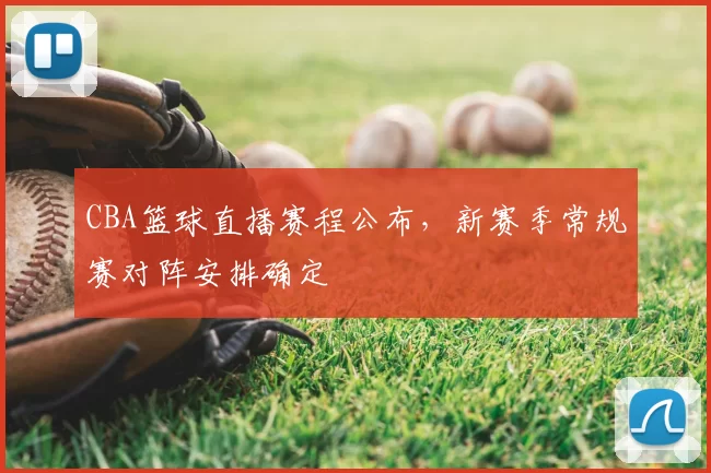 CBA篮球直播赛程公布，新赛季常规赛对阵安排确定
