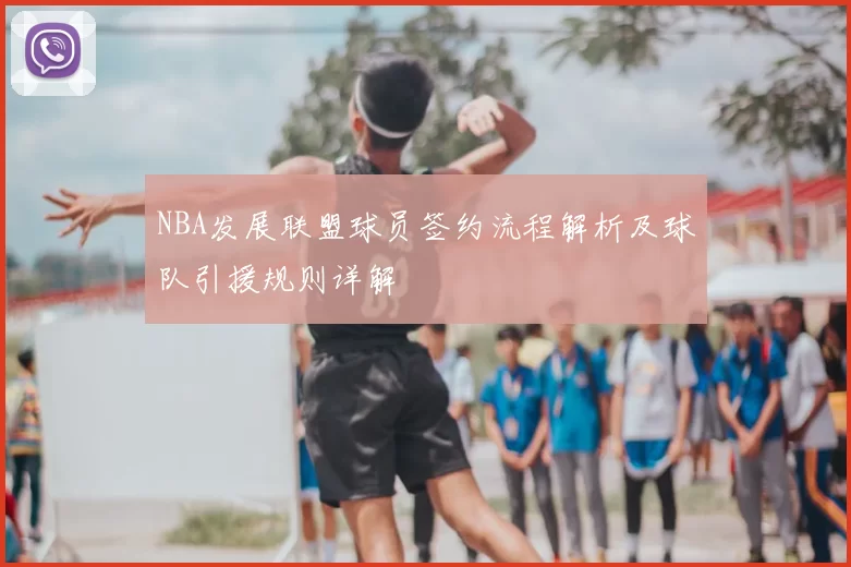 NBA发展联盟球员签约流程解析及球队引援规则详解