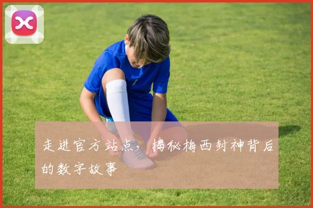 走进官方站点，揭秘梅西封神背后的数字故事