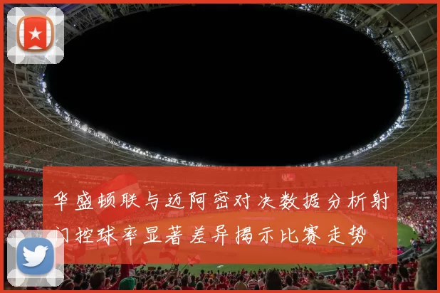 华盛顿联与迈阿密对决数据分析射门控球率显著差异揭示比赛走势