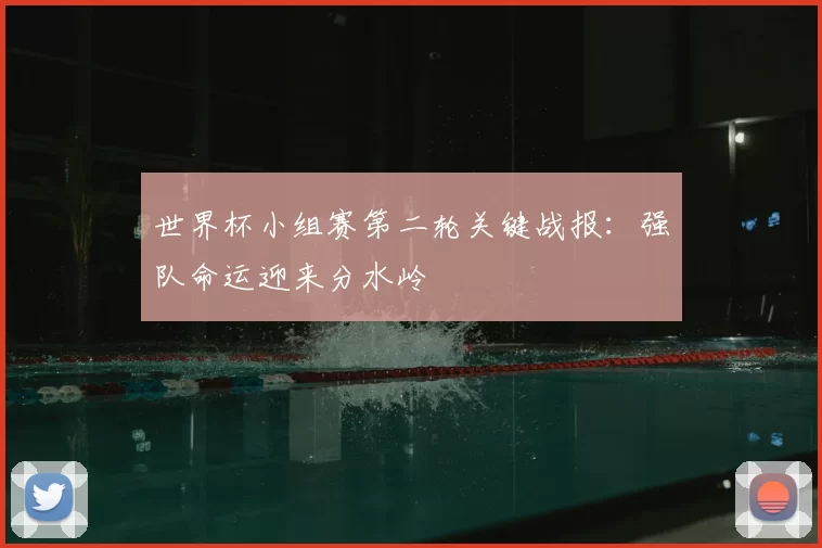 世界杯小组赛第二轮关键战报:强队命运迎来分水岭