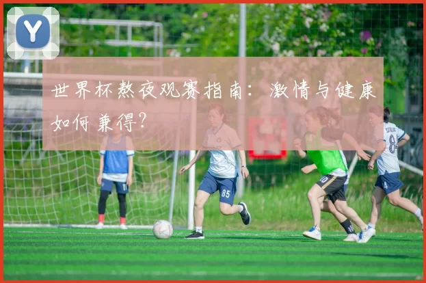 世界杯熬夜观赛指南：激情与健康如何兼得？