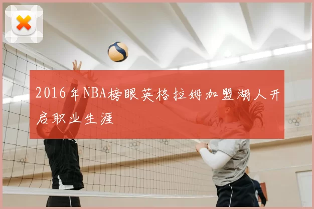 2016年NBA榜眼英格拉姆加盟湖人开启职业生涯