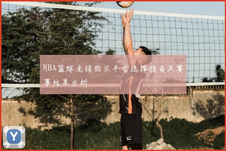 NBA篮球竞猜购买平台选择指南及赛事结果分析