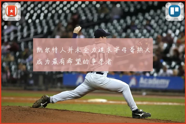 凯尔特人并未全力追求字母哥热火成为最有希望的争夺者